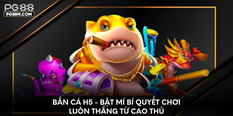 Bắn cá H5 - Bật mí bí quyết chơi luôn thắng từ cao thủ